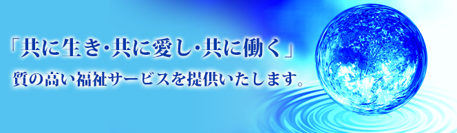 共に生き、共に愛し、共に働く！質の高い福祉サービスを提供いたします。 